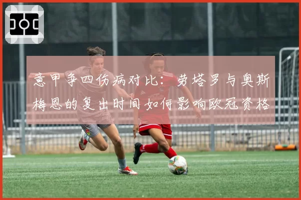 意甲争四伤病对比:劳塔罗与奥斯梅恩的复出时间如何影响欧冠资格争夺