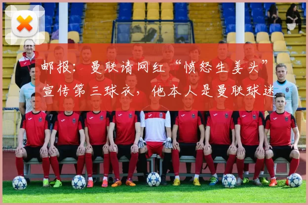 邮报：曼联请网红“愤怒生姜头”宣传第三球衣，他本人是曼联球迷