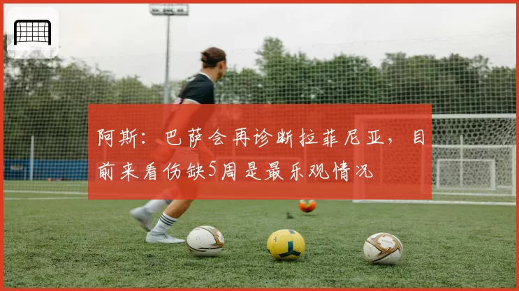 阿斯：巴萨会再诊断拉菲尼亚，目前来看伤缺5周是最乐观情况