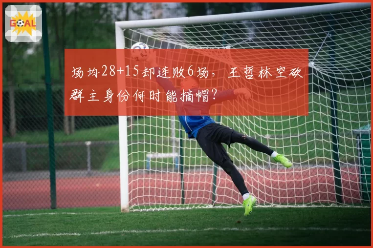 场均28+15却连败6场，王哲林空砍群主身份何时能摘帽？