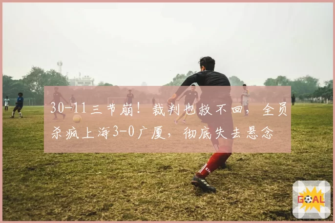 30-11三节崩!裁判也救不回,全员杀疯上海3-0广厦,彻底失去悬念