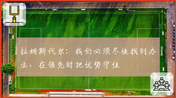 拉姆斯代尔：我们必须尽快找到办法，在领先时把优势守住