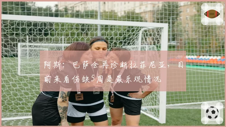 阿斯：巴萨会再诊断拉菲尼亚，目前来看伤缺5周是最乐观情况