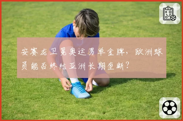 安赛龙卫冕奥运男单金牌,欧洲球员能否终结亚洲长期垄断?