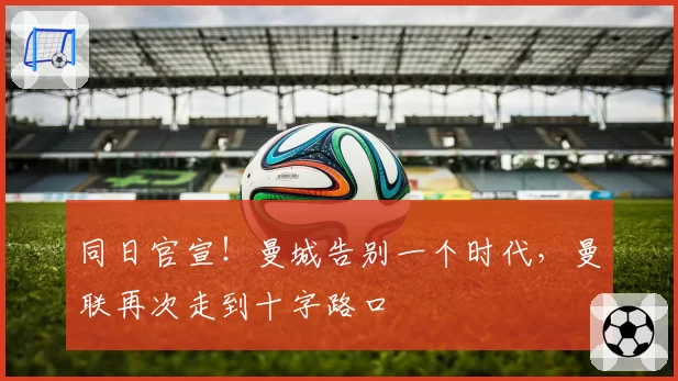 同日官宣!曼城告别一个时代,曼联再次走到十字路口