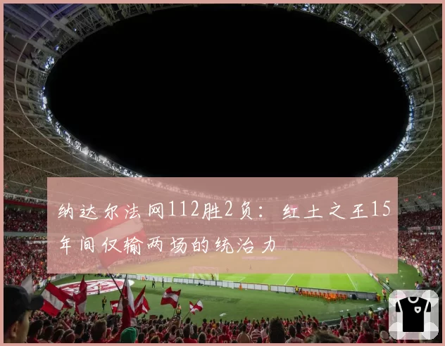 纳达尔法网112胜2负:红土之王15年间仅输两场的统治力
