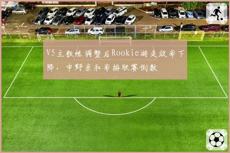 V5主教练调整后Rookie游走效率下降，中野亲和率排联赛倒数