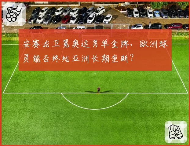 安赛龙卫冕奥运男单金牌,欧洲球员能否终结亚洲长期垄断?