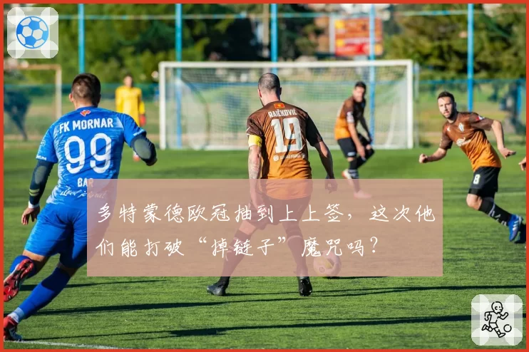 多特蒙德欧冠抽到上上签，这次他们能打破“掉链子”魔咒吗？