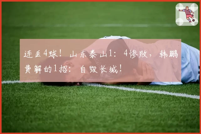 连丢4球!山东泰山1:4惨败,韩鹏费解的1招:自毁长城!
