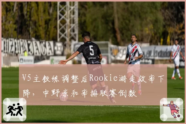 V5主教练调整后Rookie游走效率下降，中野亲和率排联赛倒数
