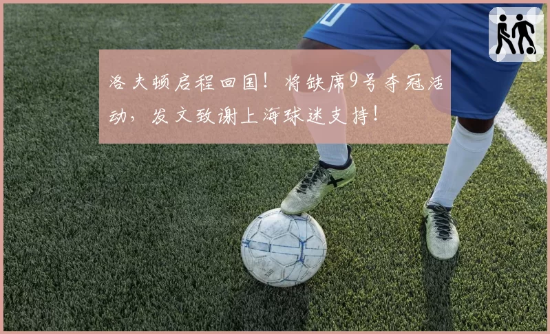 洛夫顿启程回国!将缺席9号夺冠活动,发文致谢上海球迷支持!