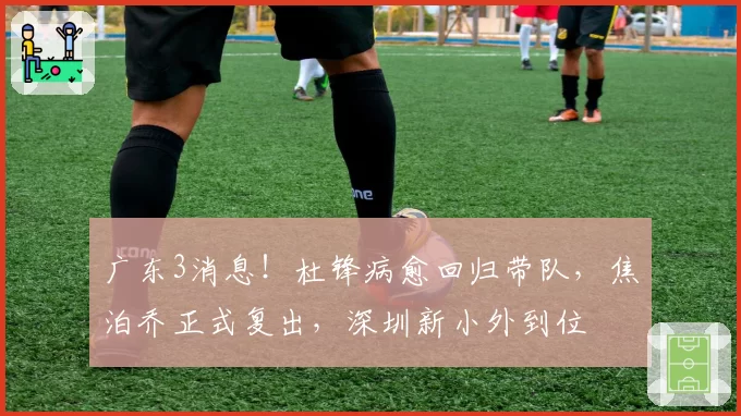 广东3消息！杜锋病愈回归带队，焦泊乔正式复出，深圳新小外到位