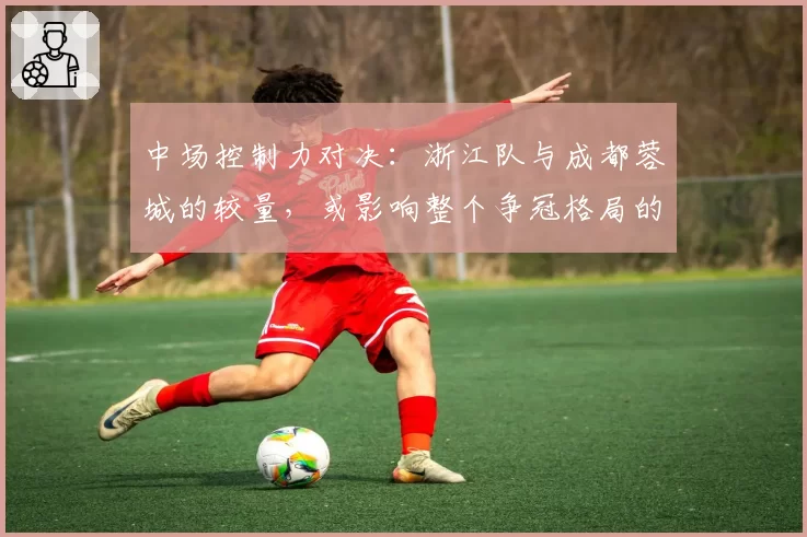 中场控制力对决：浙江队与成都蓉城的较量，或影响整个争冠格局的走向