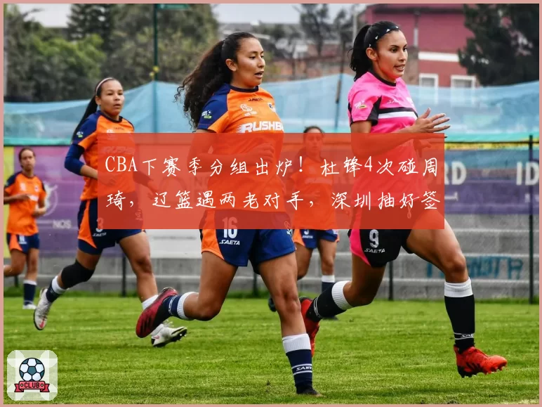 CBA下赛季分组出炉！杜锋4次碰周琦，辽篮遇两老对手，深圳抽好签