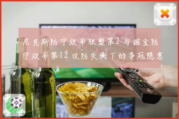 尼克斯防守效率联盟第2 与掘金防守效率第12 攻防失衡下的争冠隐患