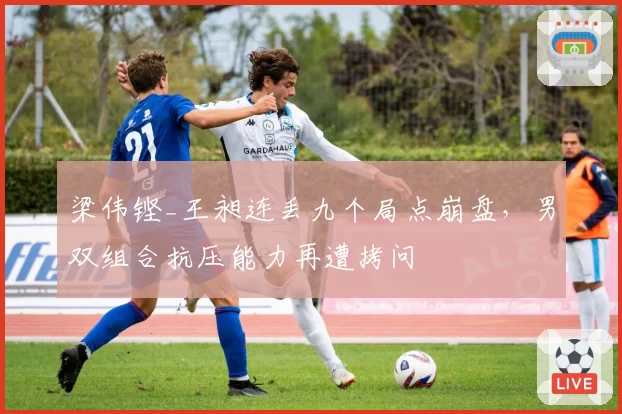 梁伟铿_王昶连丢九个局点崩盘,男双组合抗压能力再遭拷问