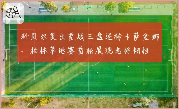 科贝尔复出首战三盘逆转卡萨金娜，柏林草地赛首轮展现老将韧性