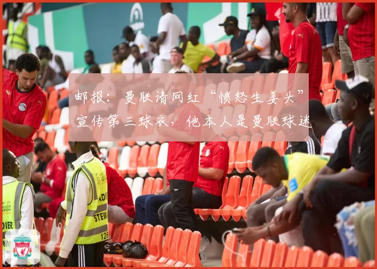 邮报：曼联请网红“愤怒生姜头”宣传第三球衣，他本人是曼联球迷