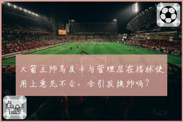 火箭主帅乌度卡与管理层在格林使用上意见不合，会引发换帅吗？