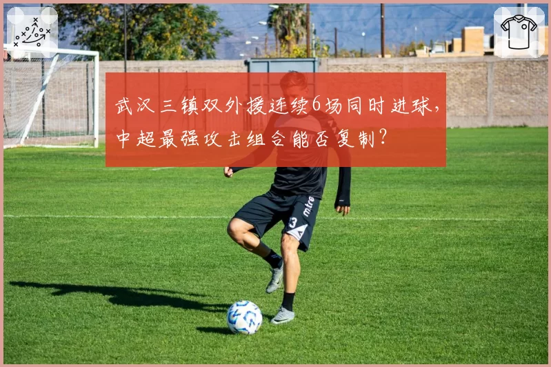 武汉三镇双外援连续6场同时进球，中超最强攻击组合能否复制？