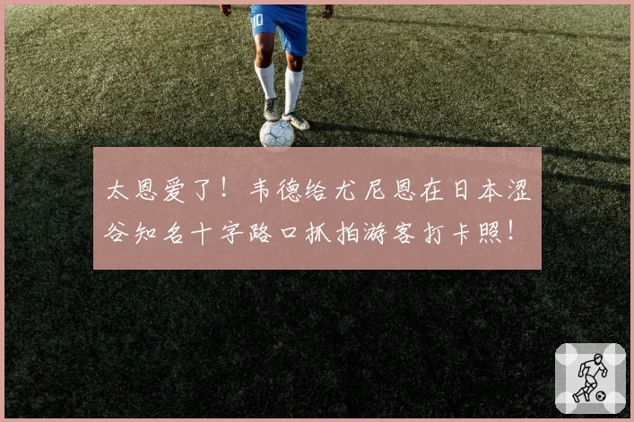 太恩爱了！韦德给尤尼恩在日本涩谷知名十字路口抓拍游客打卡照！