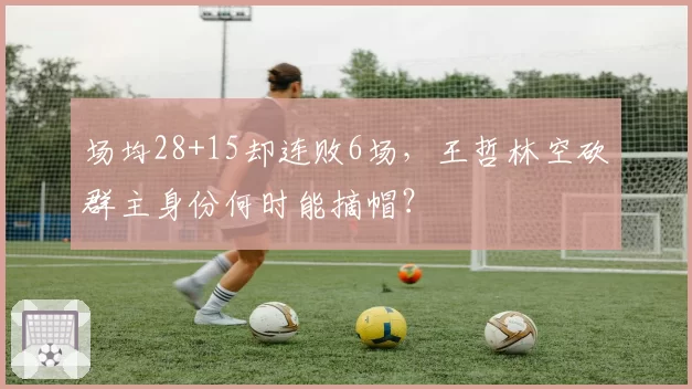 场均28+15却连败6场，王哲林空砍群主身份何时能摘帽？
