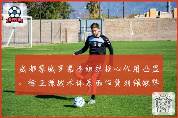 成都蓉城罗慕洛组织核心作用凸显，徐正源战术体系面临费利佩缺阵考验