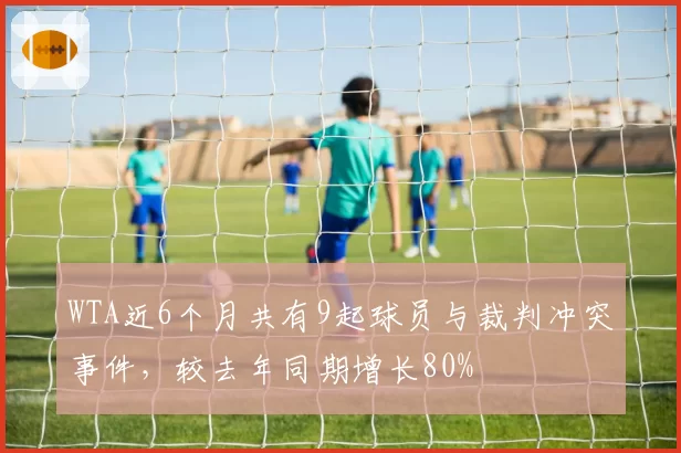 WTA近6个月共有9起球员与裁判冲突事件，较去年同期增长80%