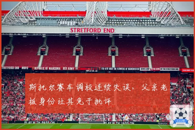 斯托尔赛车调校连续失误，父亲老板身份让其免于批评
