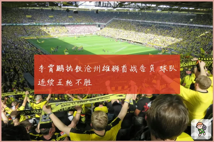李霄鹏执教沧州雄狮首战告负 球队连续五轮不胜