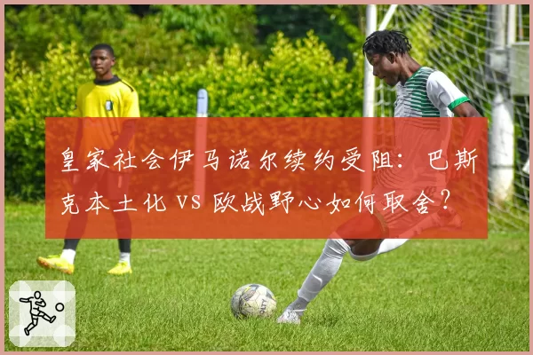 皇家社会伊马诺尔续约受阻：巴斯克本土化 vs 欧战野心如何取舍？