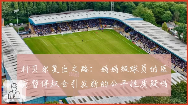 科贝尔复出之路：妈妈级球员的医疗暂停权会引发新的公平性质疑吗？