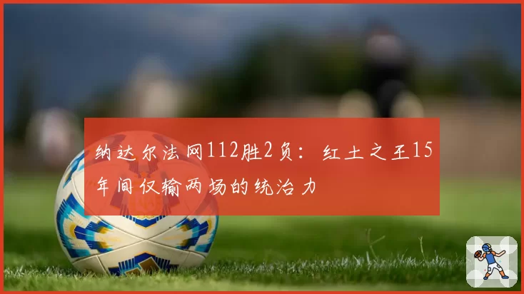 纳达尔法网112胜2负:红土之王15年间仅输两场的统治力