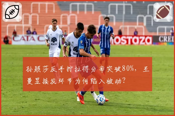 孙颖莎反手拧拉得分率突破80%，王曼昱接发环节为何陷入被动？