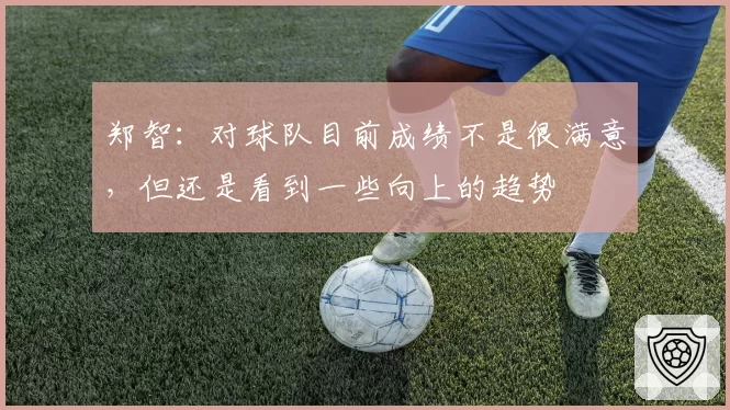 郑智：对球队目前成绩不是很满意，但还是看到一些向上的趋势