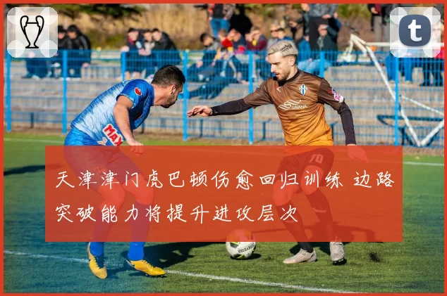 天津津门虎巴顿伤愈回归训练 边路突破能力将提升进攻层次