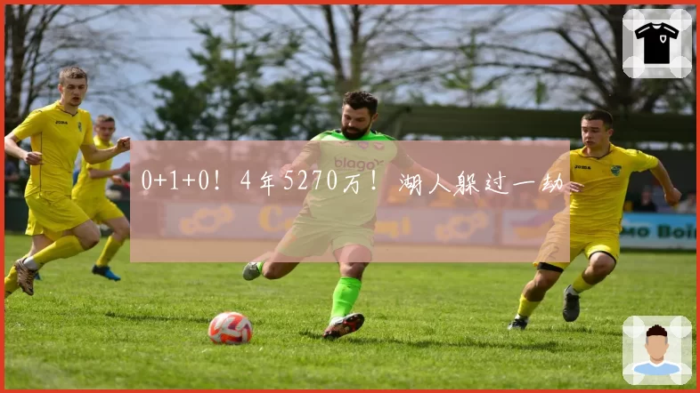 0+1+0！4年5270万！湖人躲过一劫