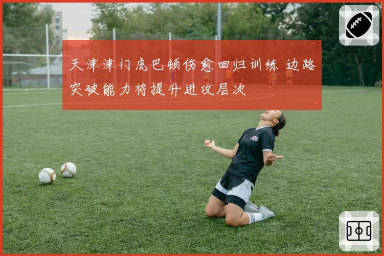 天津津门虎巴顿伤愈回归训练 边路突破能力将提升进攻层次