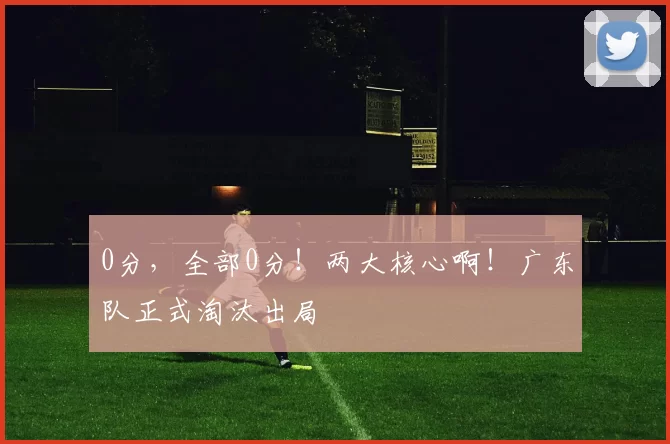 0分，全部0分！两大核心啊！广东队正式淘汰出局
