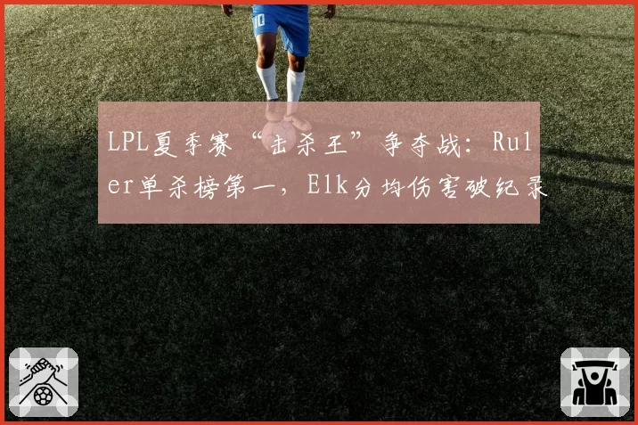 LPL夏季赛“击杀王”争夺战：Ruler单杀榜第一，Elk分均伤害破纪录