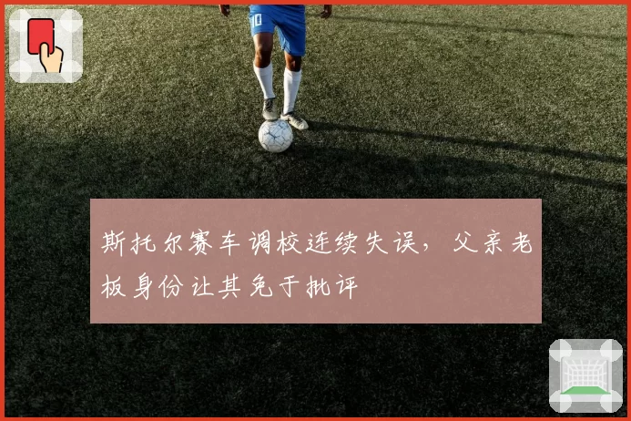斯托尔赛车调校连续失误，父亲老板身份让其免于批评