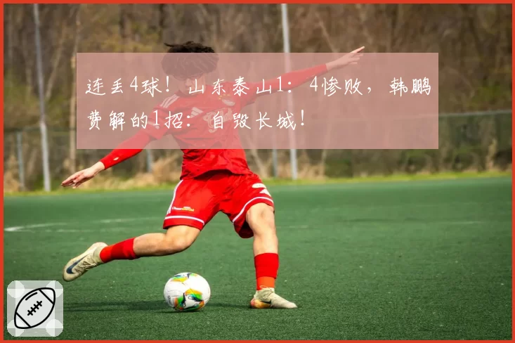 连丢4球!山东泰山1:4惨败,韩鹏费解的1招:自毁长城!