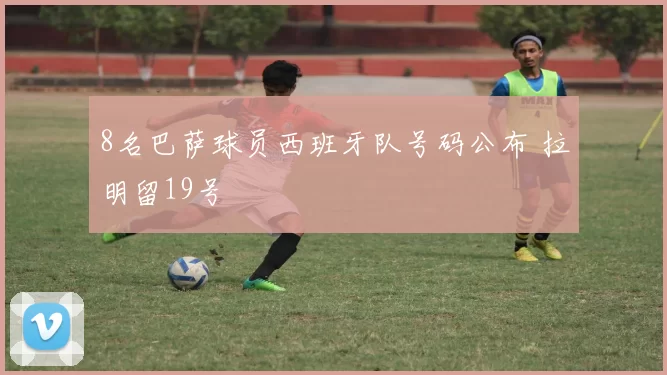 8名巴萨球员西班牙队号码公布 拉明留19号
