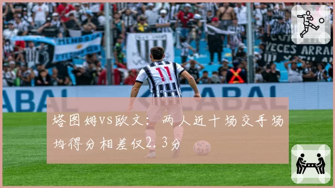 塔图姆vs欧文：两人近十场交手场均得分相差仅2.3分
